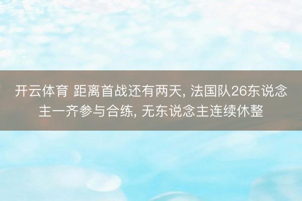 开云体育 距离首战还有两天， 法国队26东说念主一齐参与合练， 无东说念主连续休整