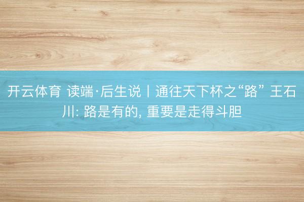 开云体育 读端·后生说丨通往天下杯之“路” 王石川: 路是有的， 重要是走得斗胆