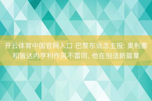 开云体育中国官网入口 巴黎东说念主报: 奥利塞和皆达内亨利作风不雷同， 他在创造新篇章