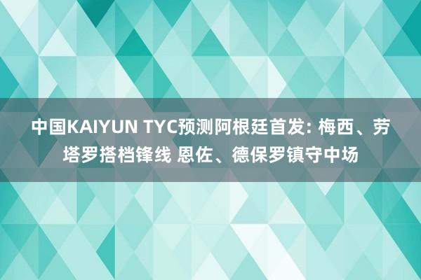 中国KAIYUN TYC预测阿根廷首发: 梅西、劳塔罗搭档锋线 恩佐、德保罗镇守中场