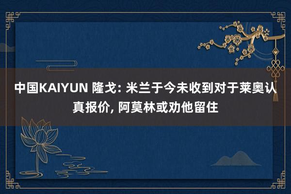 中国KAIYUN 隆戈: 米兰于今未收到对于莱奥认真报价， 阿莫林或劝他留住