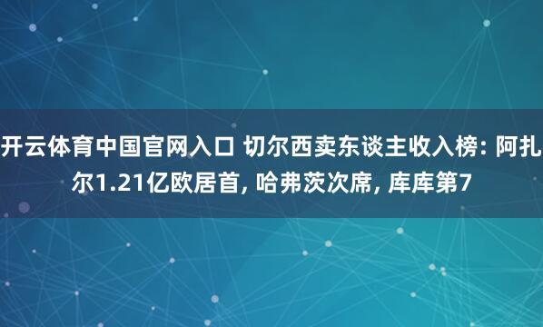 开云体育中国官网入口 切尔西卖东谈主收入榜: 阿扎尔1.21亿欧居首， 哈弗茨次席，<a href=