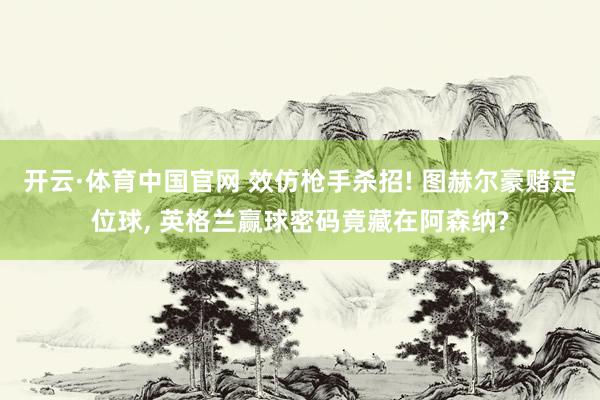开云·体育中国官网 效仿枪手杀招! 图赫尔豪赌定位球， 英格兰赢球密码竟藏在阿森纳?