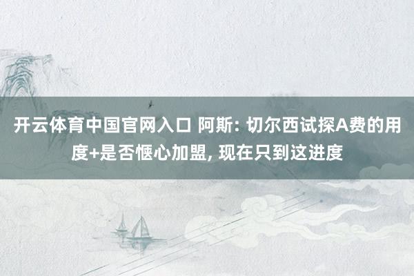 开云体育中国官网入口 阿斯: 切尔西试探A费的用度+是否惬心加盟， 现在只到这进度