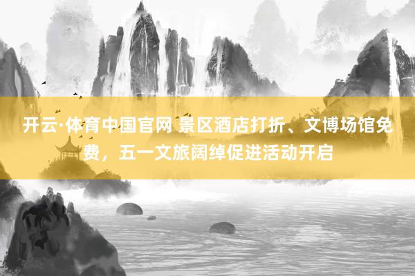 开云·体育中国官网 景区酒店打折、文博场馆免费,五一文旅阔绰促进活动开启