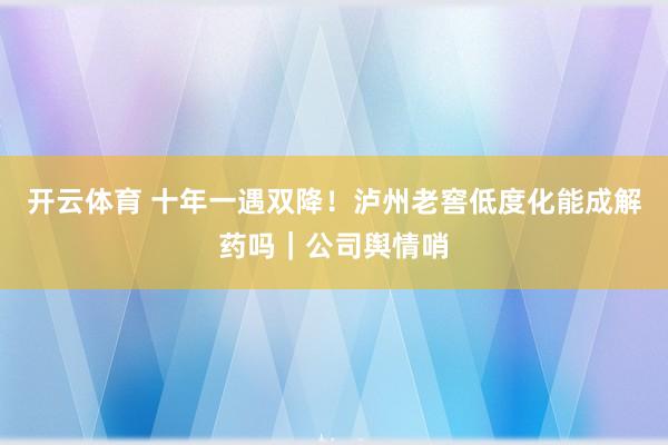 开云体育 十年一遇双降！泸州老窖低度化能成解药吗｜公司舆情哨