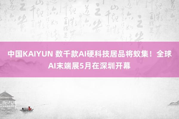 中国KAIYUN 数千款AI硬科技居品将蚁集！全球AI末端展5月在深圳开幕