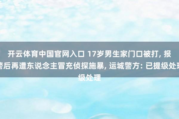 开云体育中国官网入口 17岁男生家门口被打， 报警后再遭东说念主冒充侦探施暴， 运城警方: 已提级处理