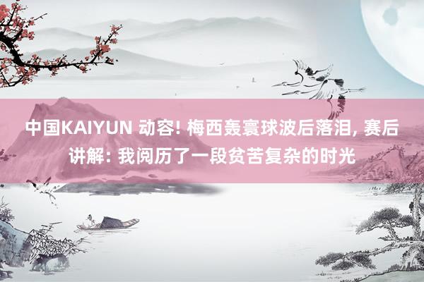 中国KAIYUN 动容! 梅西轰寰球波后落泪， 赛后讲解: 我阅历了一段贫苦复杂的时光