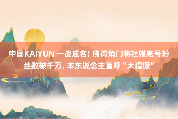 中国KAIYUN 一战成名! 佛得角门将社媒账号粉丝数破千万， 本东说念主直呼“太猖獗”