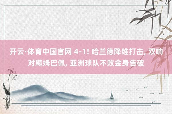 开云·体育中国官网 4-1! 哈兰德降维打击， 双响对飚姆巴佩， 亚洲球队不败金身告破