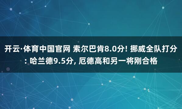 开云·体育中国官网 索尔巴肯8.0分! 挪威全队打分: 哈兰德9.5分， 厄德高和另一将刚合格