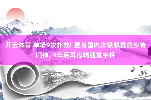 开云体育 单场9次扑救! 委身国内次级联赛的沙特门神， 4年后再度精通寰宇杯