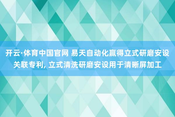 开云·体育中国官网 易天自动化赢得立式研磨安设关联专利， 立式清洗研磨安设用于清晰屏加工
