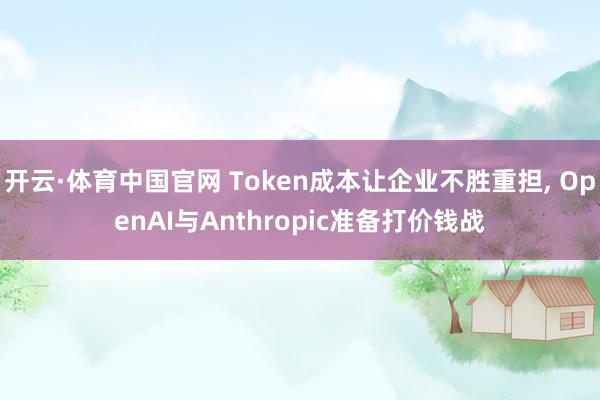 开云·体育中国官网 Token成本让企业不胜重担， OpenAI与Anthropic准备打价钱战