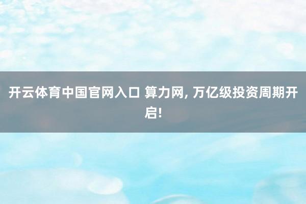 开云体育中国官网入口 算力网， 万亿级投资周期开启!