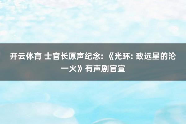 开云体育 士官长原声纪念: 《光环: 致远星的沦一火》有声剧官宣