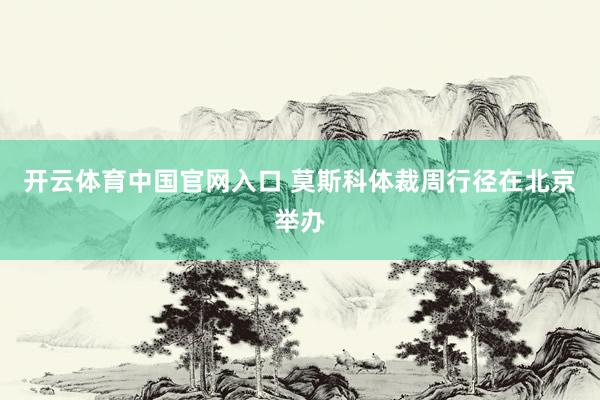 开云体育中国官网入口 莫斯科体裁周行径在北京举办