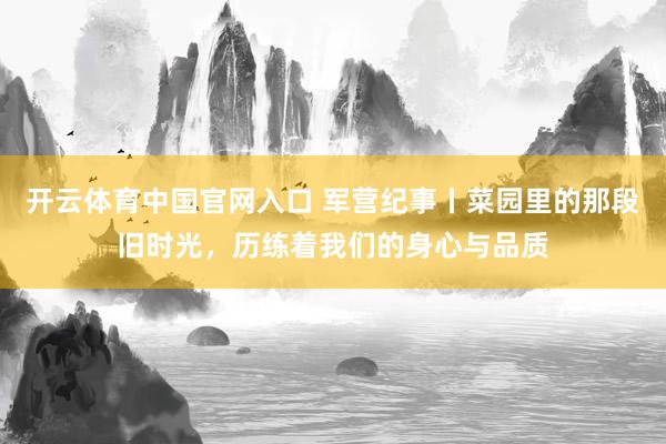 开云体育中国官网入口 军营纪事丨菜园里的那段旧时光，历练着我们的身心与品质