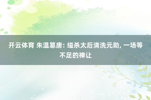 开云体育 朱温篡唐: 缢杀太后清洗元勋, 一场等不足的禅让