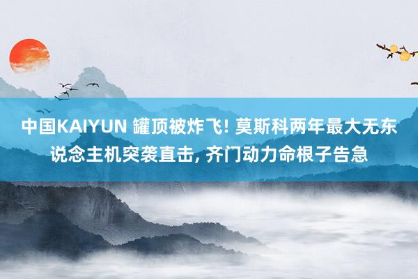 中国KAIYUN 罐顶被炸飞! 莫斯科两年最大无东说念主机突袭直击, 齐门动力命根子告急