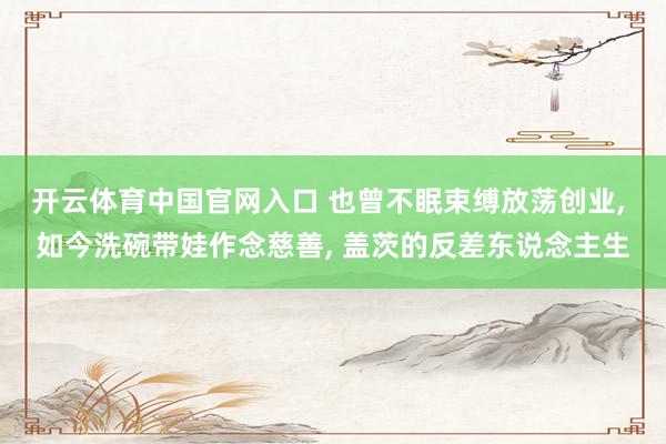 开云体育中国官网入口 也曾不眠束缚放荡创业， 如今洗碗带娃作念慈善， 盖茨的反差东说念主生