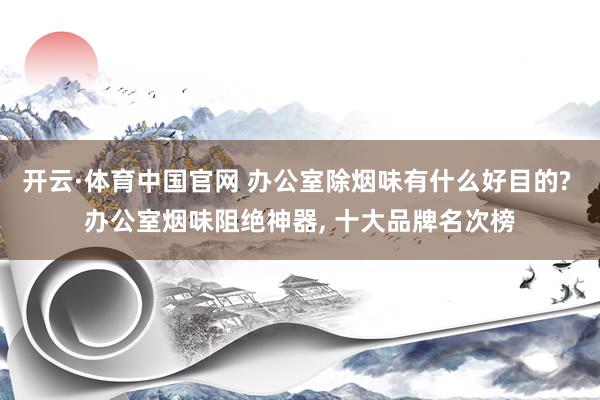 开云·体育中国官网 办公室除烟味有什么好目的? 办公室烟味阻绝神器， 十大品牌名次榜
