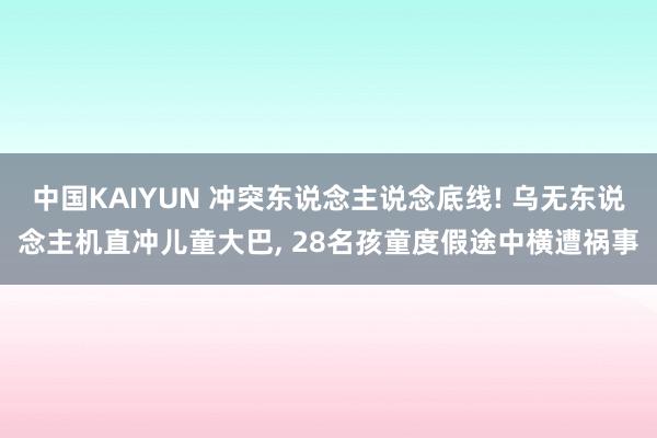 中国KAIYUN 冲突东说念主说念底线! 乌无东说念主机直冲儿童大巴， 28名孩童度假途中横遭祸事