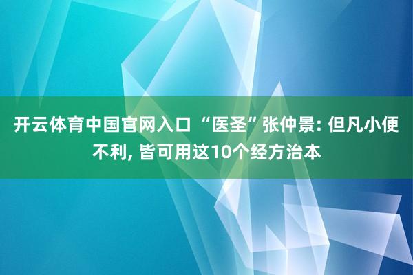 开云体育中国官网入口 “医圣”张仲景: 但凡小便不利， 皆可用这10个经方治本