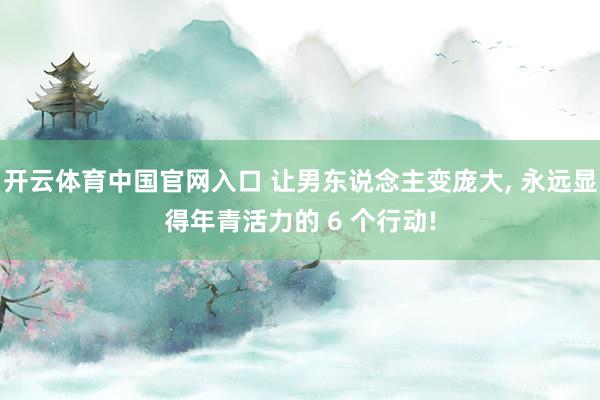 开云体育中国官网入口 让男东说念主变庞大， 永远显得年青活力的 6 个行动!