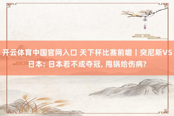 开云体育中国官网入口 天下杯比赛前瞻丨突尼斯VS日本: 日本若不成夺冠, 甩锅给伤病?