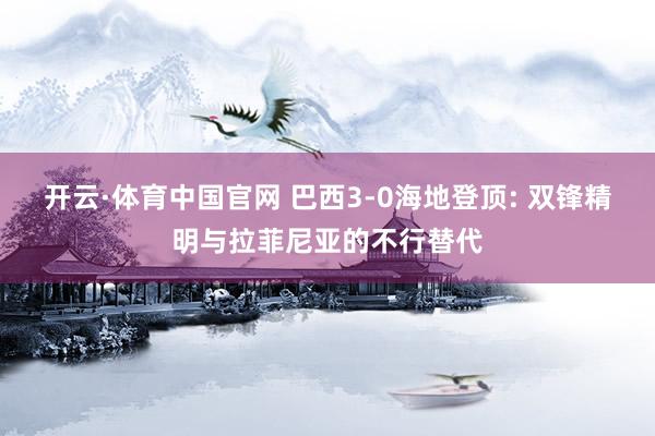 开云·体育中国官网 巴西3-0海地登顶: 双锋精明与拉菲尼亚的不行替代
