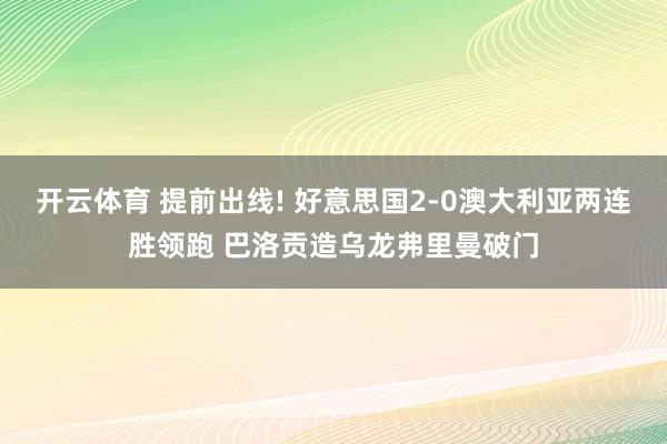 开云体育 提前出线! 好意思国2-0澳大利亚两连胜领跑 巴洛贡造乌龙弗里曼破门