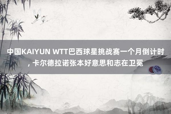 中国KAIYUN WTT巴西球星挑战赛一个月倒计时, 卡尔德拉诺张本好意思和志在卫冕
