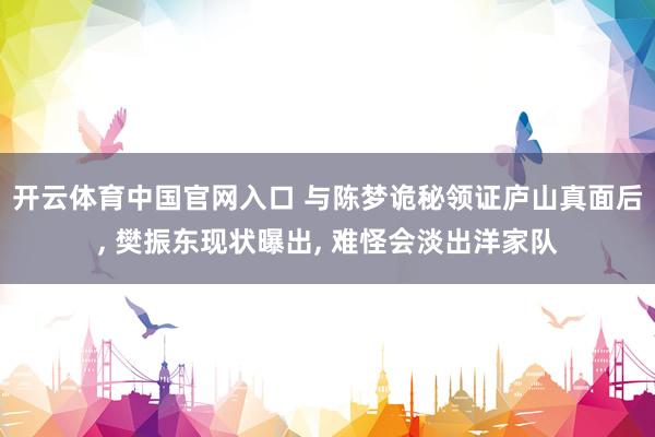 开云体育中国官网入口 与陈梦诡秘领证庐山真面后, 樊振东现状曝出, 难怪会淡出洋家队